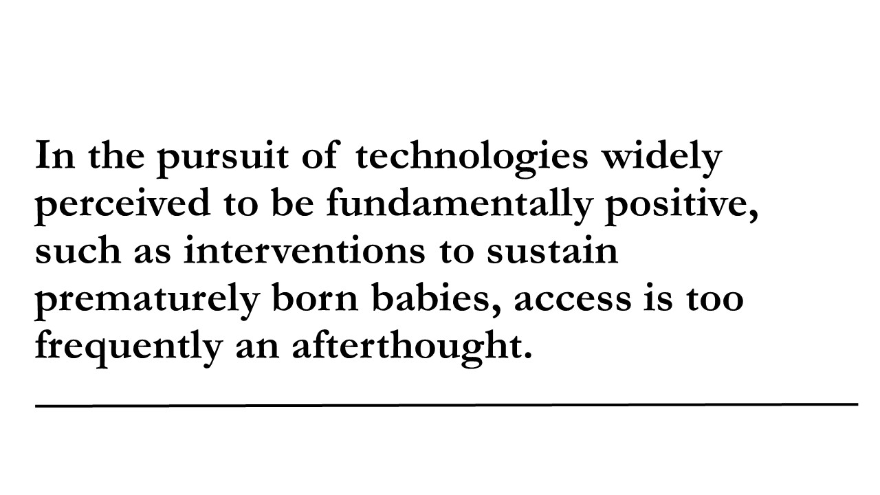 In the pursuit of technologies widely perceived to be fundamentally positive, such as interventions to sustain prematurely born babies, access is too frequently an afterthought.